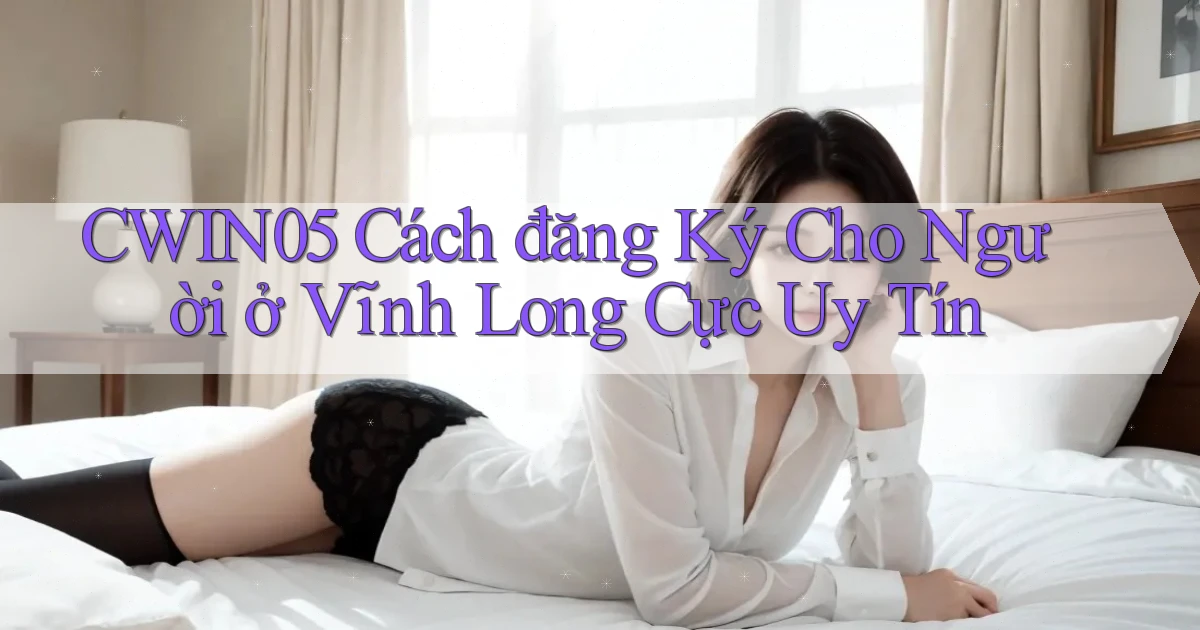 cwin05 cách đăng ký cho người ở Vĩnh Long cực uy tín