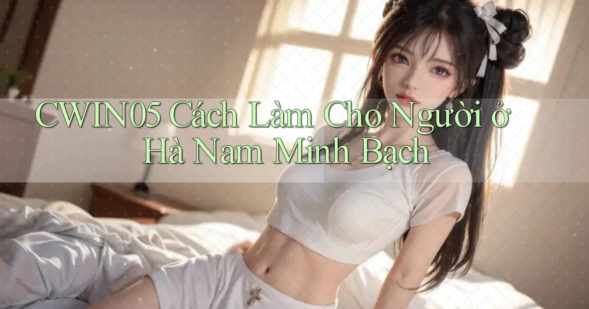 cwin05 cách làm cho người ở Hà Nam minh bạch