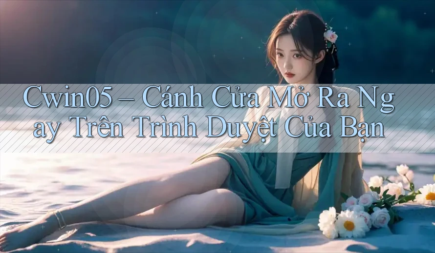 Cwin05 – Cánh Cửa Mở Ra Ngay Trên Trình Duyệt Của Bạn
