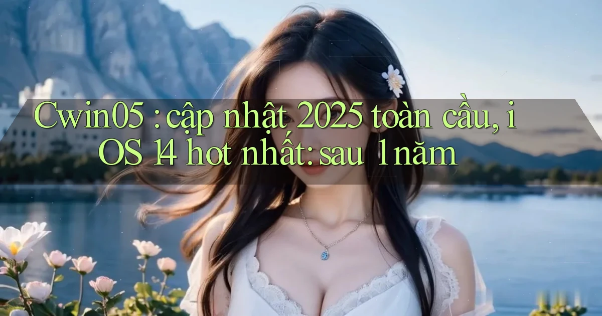 Cwin05 cập nhật 2025 toàn cầu, iOS 14 hot nhất sau 1 năm