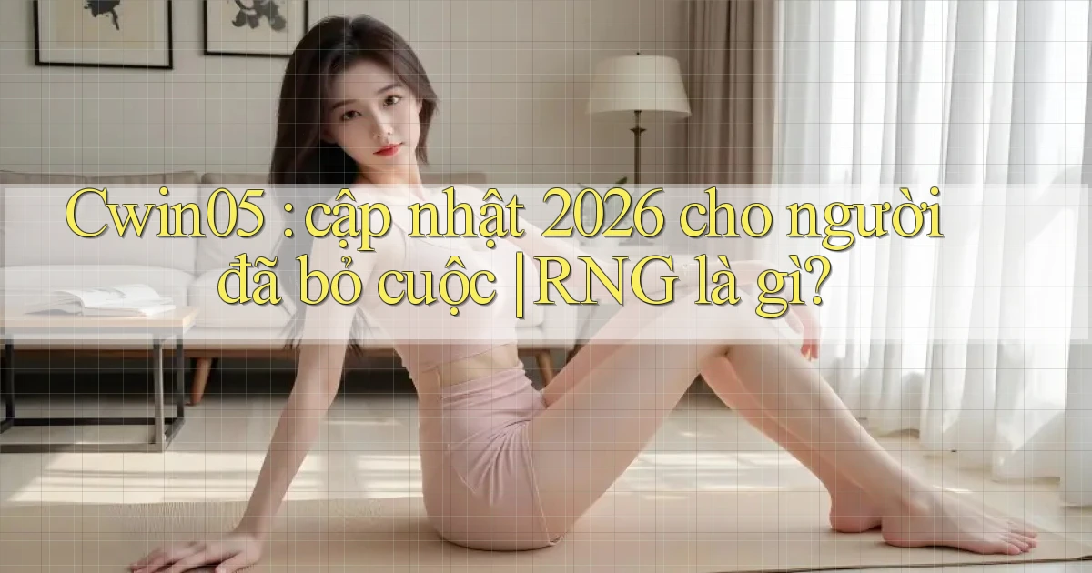 Cwin05 cập nhật 2026 cho người đã bỏ cuộc RNG là gì