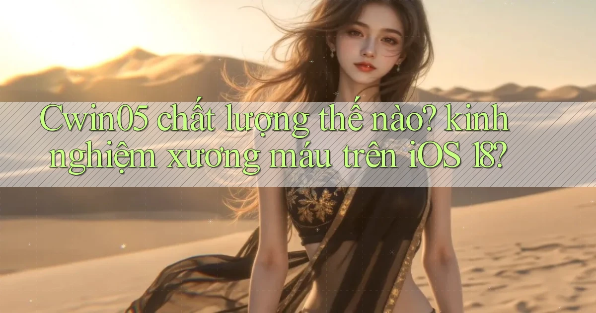 Cwin05 chất lượng thế nào kinh nghiệm xương máu trên iOS 18