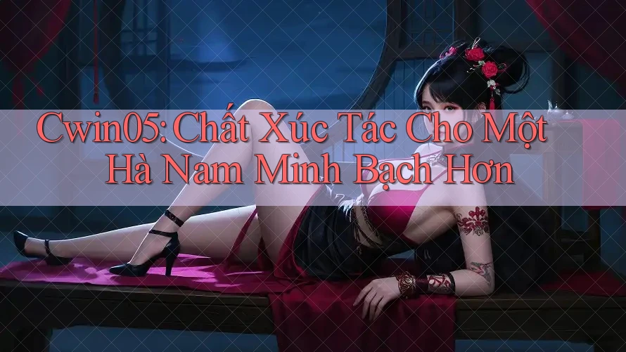 Cwin05: Chất Xúc Tác Cho Một Hà Nam Minh Bạch Hơn