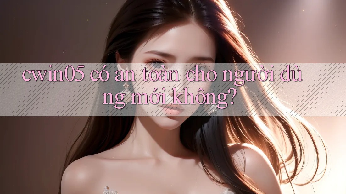 Cwin05 có an toàn cho người dùng mới không?