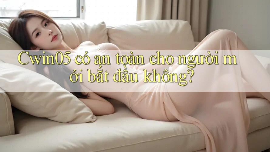 Cwin05 có an toàn cho người mới bắt đầu không?