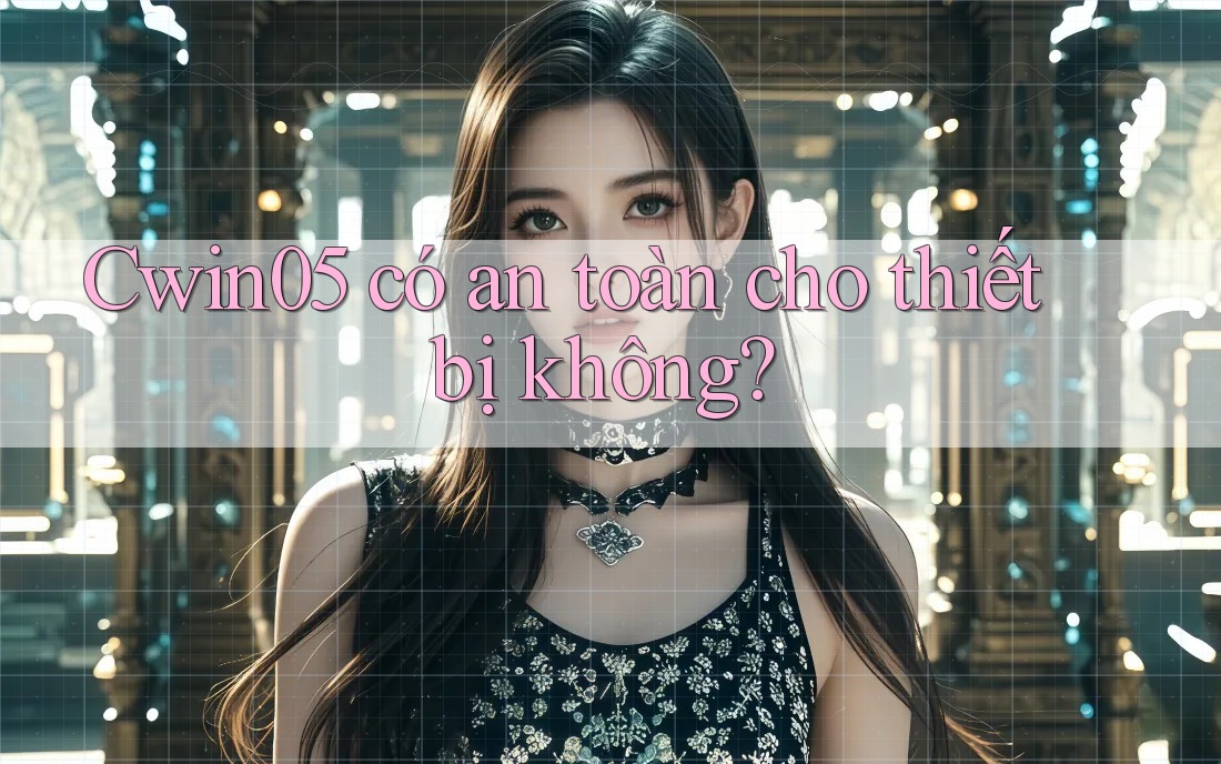 Cwin05 có an toàn cho thiết bị không?