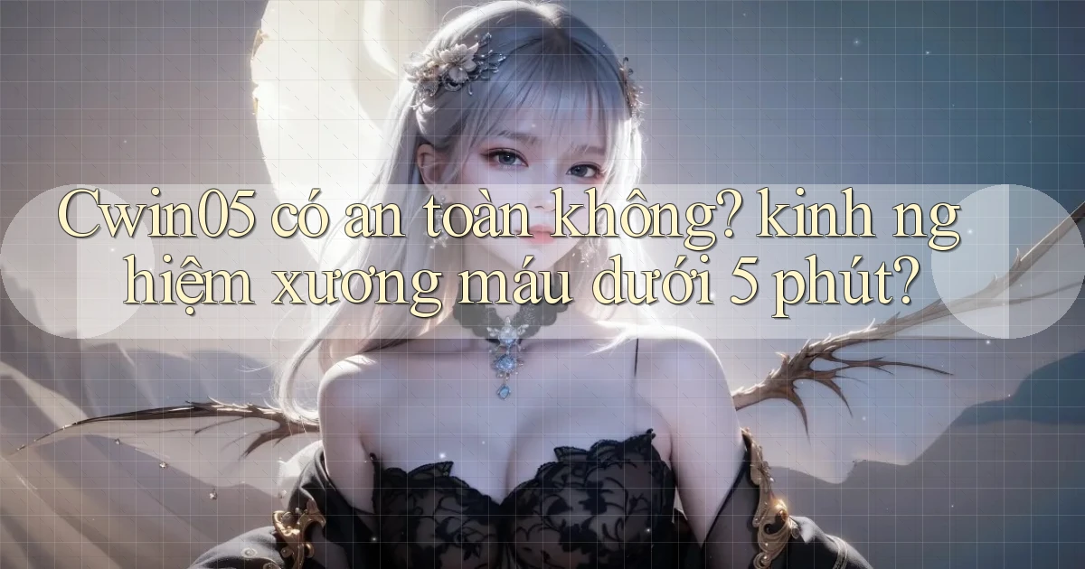 Cwin05 có an toàn không kinh nghiệm xương máu dưới 5 phút