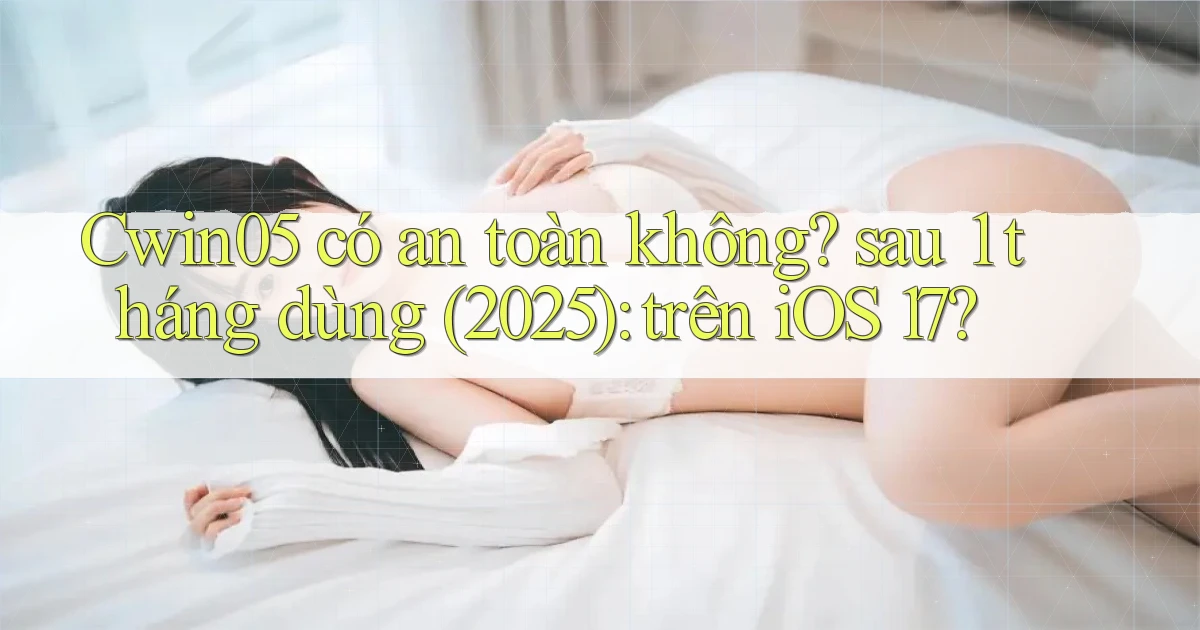 Cwin05 có an toàn không sau 1 tháng dùng (2025) trên iOS 17