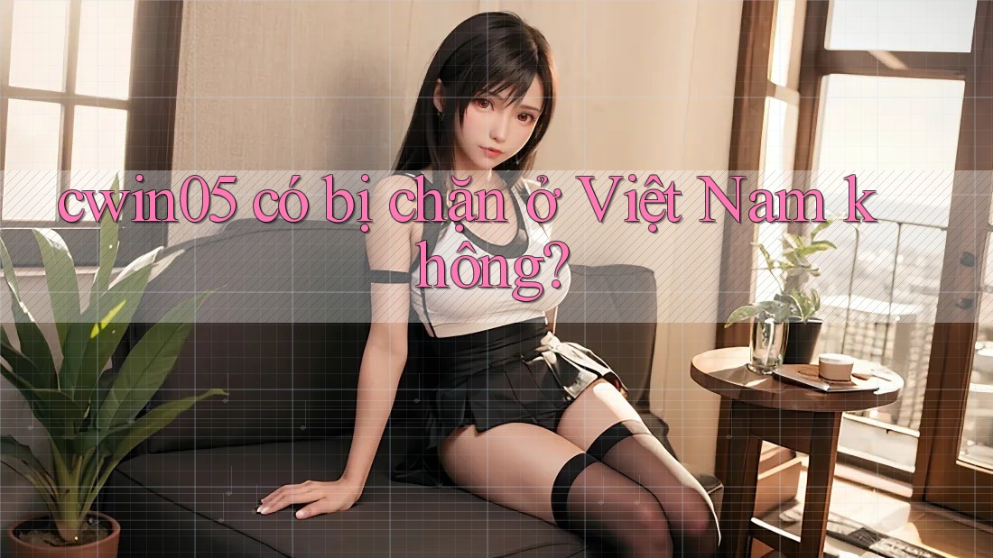cwin05 có bị chặn ở Việt Nam không?