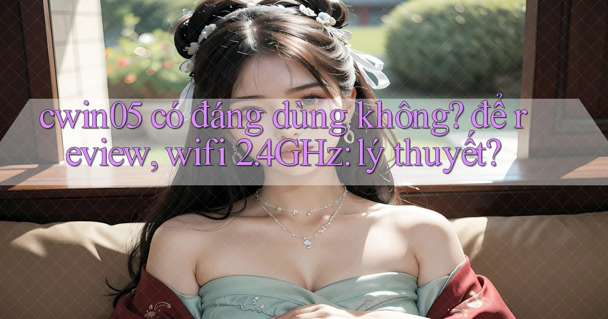 cwin05 có đáng dùng không để review, wifi 2.4GHz lý thuyết