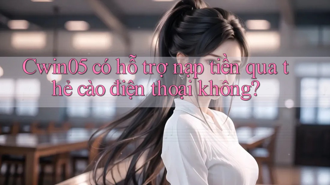 Cwin05 có hỗ trợ nạp tiền qua thẻ cào điện thoại không?