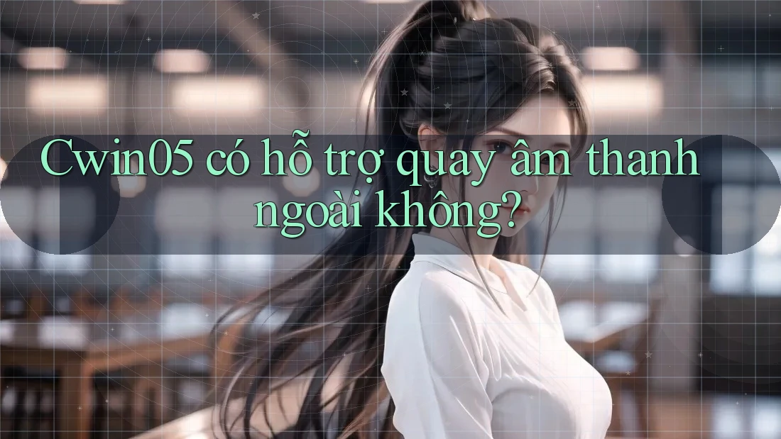 Cwin05 có hỗ trợ quay âm thanh ngoài không?