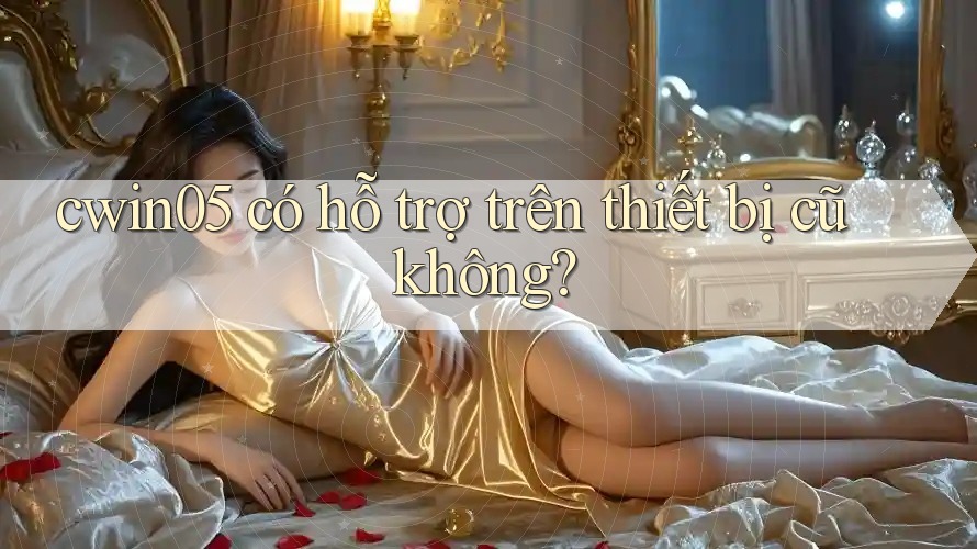 cwin05 có hỗ trợ trên thiết bị cũ không?