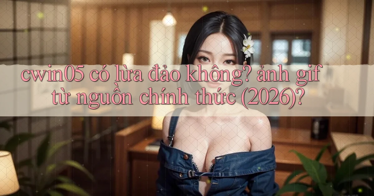 cwin05 có lừa đảo không ảnh gif từ nguồn chính thức (2026)