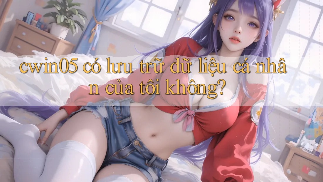 cwin05 có lưu trữ dữ liệu cá nhân của tôi không?