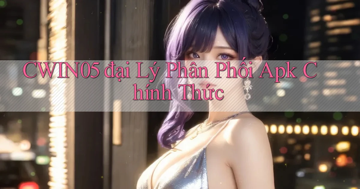 cwin05  đại lý phân phối apk chính thức