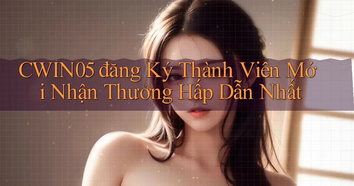 cwin05  đăng ký thành viên mới nhận thưởng hấp dẫn nhất