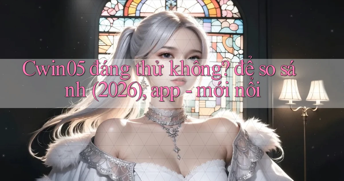 Cwin05 đáng thử không để so sánh (2026), app   mới nổi
