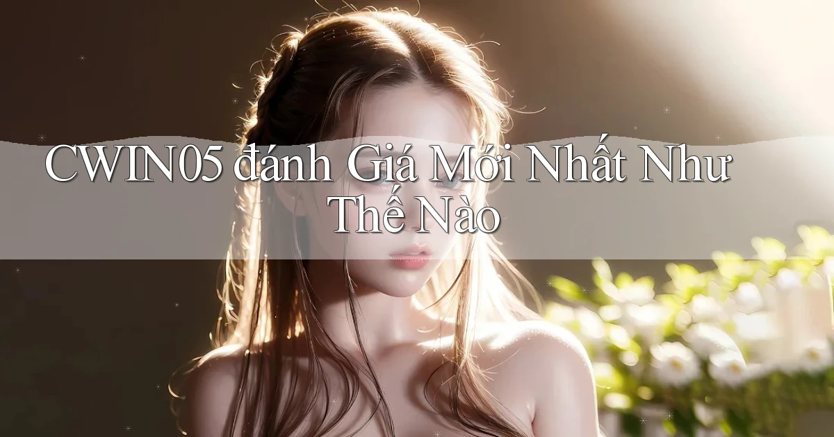 cwin05 đánh giá mới nhất như thế nào