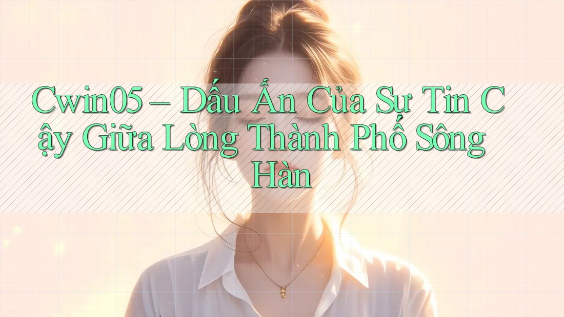 Cwin05 – Dấu Ấn Của Sự Tin Cậy Giữa Lòng Thành Phố Sông Hàn