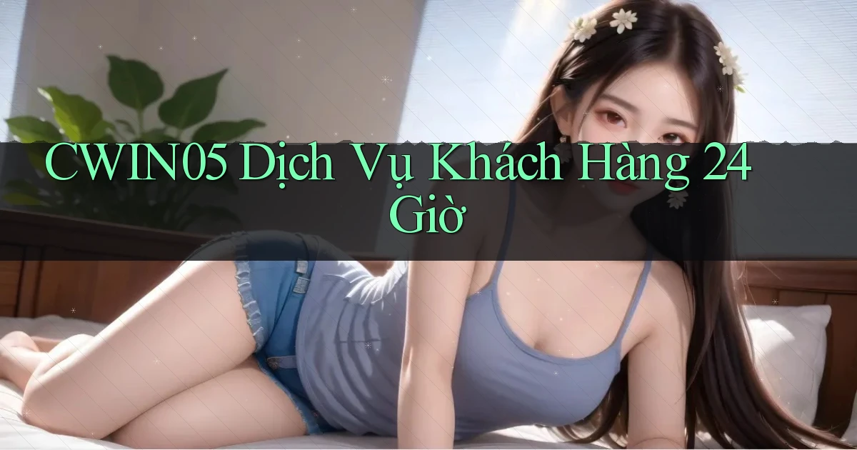 cwin05 Dịch vụ khách hàng 24 giờ