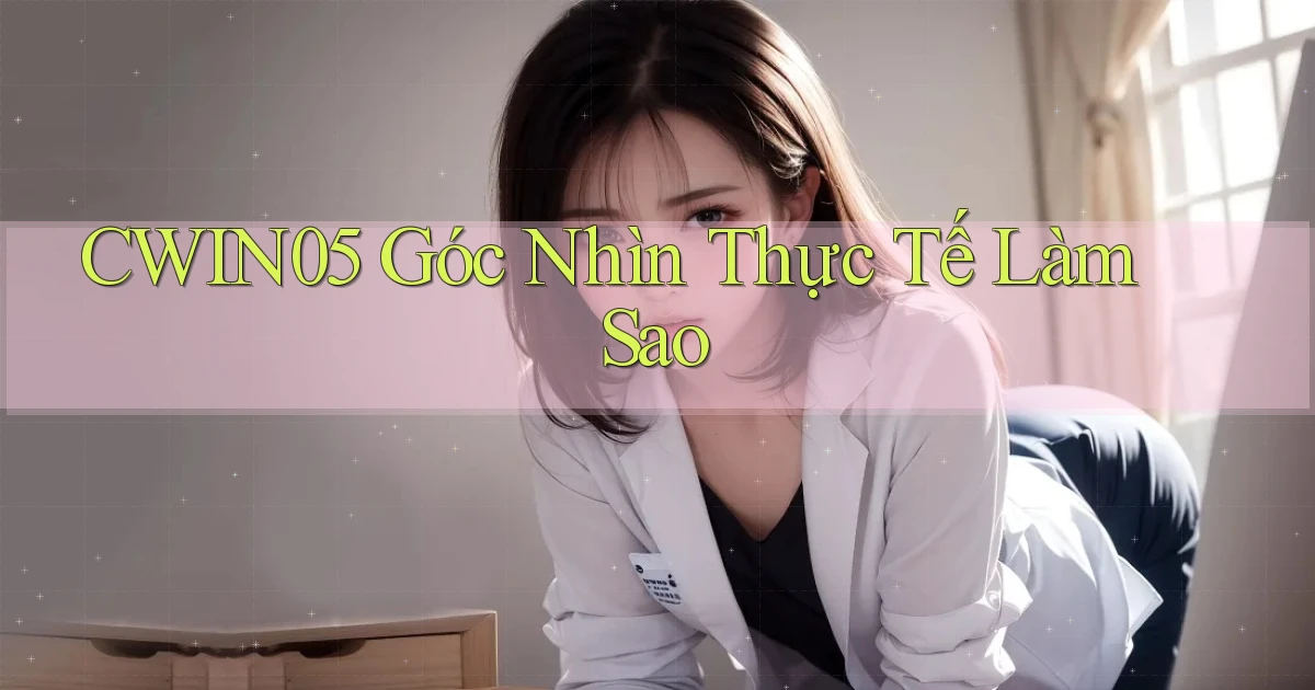 cwin05 góc nhìn thực tế làm sao