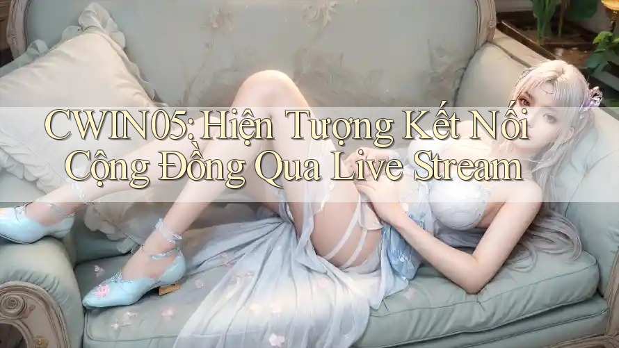 CWIN05: Hiện Tượng Kết Nối Cộng Đồng Qua Live Stream