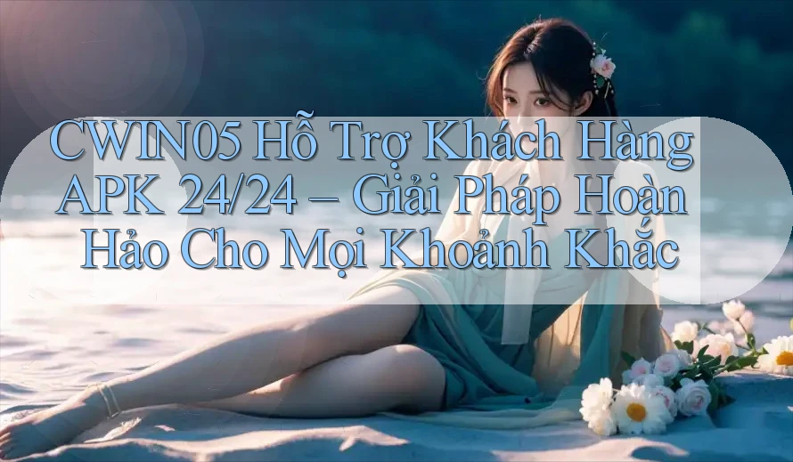 CWIN05 Hỗ Trợ Khách Hàng APK 24/24 – Giải Pháp Hoàn Hảo Cho Mọi Khoảnh Khắc