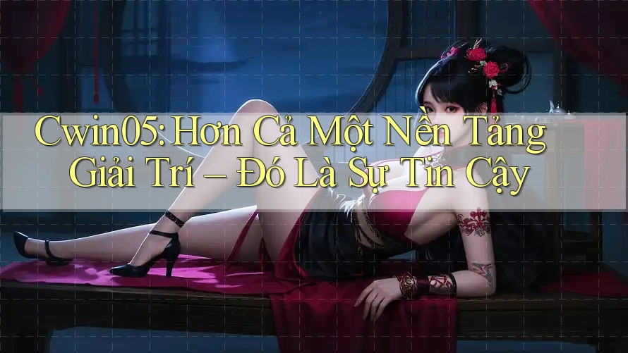 Cwin05: Hơn Cả Một Nền Tảng Giải Trí – Đó Là Sự Tin Cậy