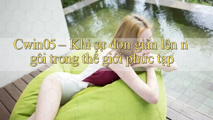 Cwin05 – Khi sự đơn giản lên ngôi trong thế giới phức tạp