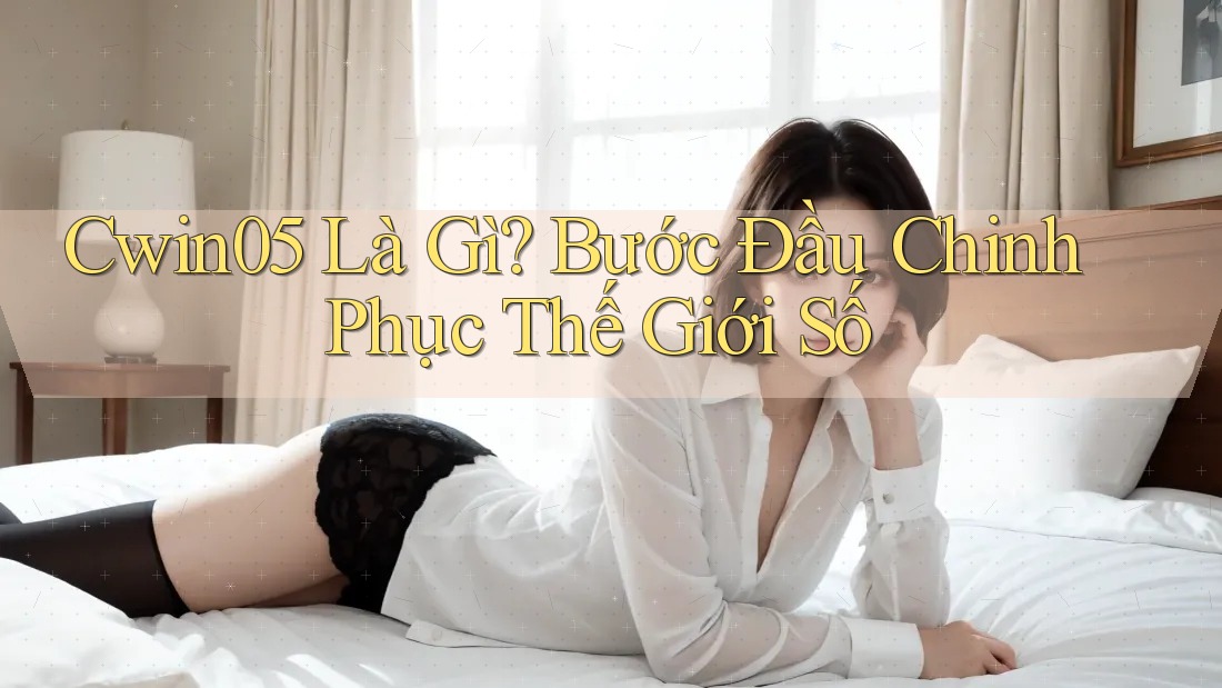 Cwin05 Là Gì? Bước Đầu Chinh Phục Thế Giới Số