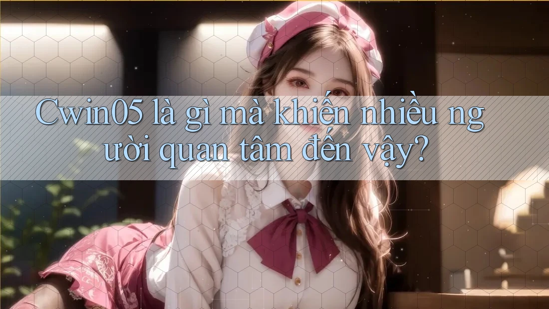 Cwin05 là gì mà khiến nhiều người quan tâm đến vậy?