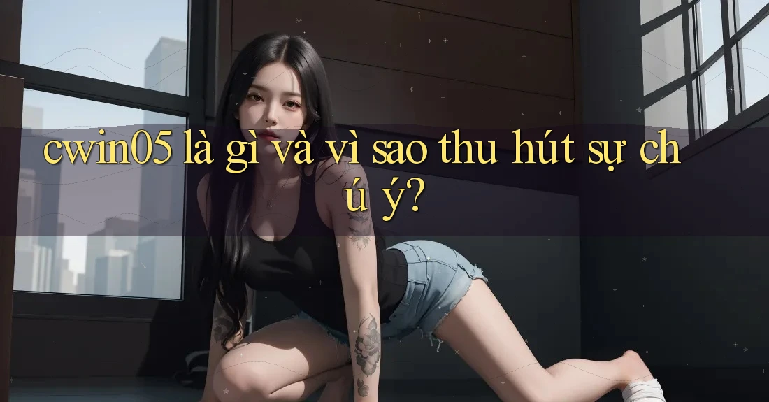 cwin05 là gì và vì sao thu hút sự chú ý?