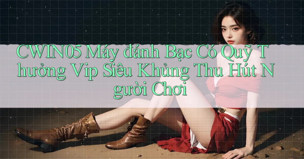 cwin05  máy đánh bạc có quỹ thưởng vip siêu khủng thu hút người chơi