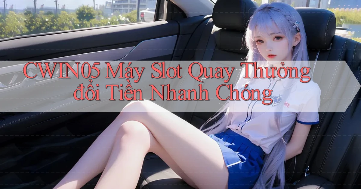 cwin05  máy slot quay thưởng đổi tiền nhanh chóng