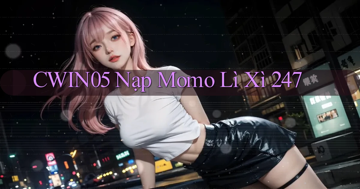cwin05 nạp momo lì xì 24／7