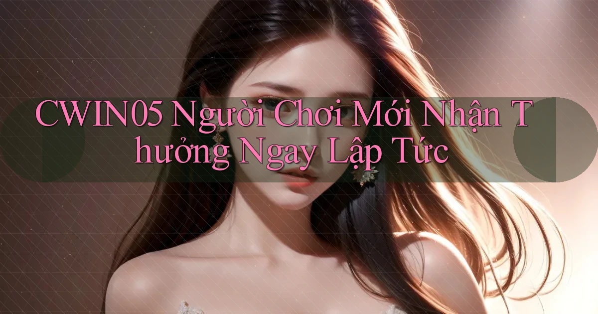 cwin05  người chơi mới nhận thưởng ngay lập tức