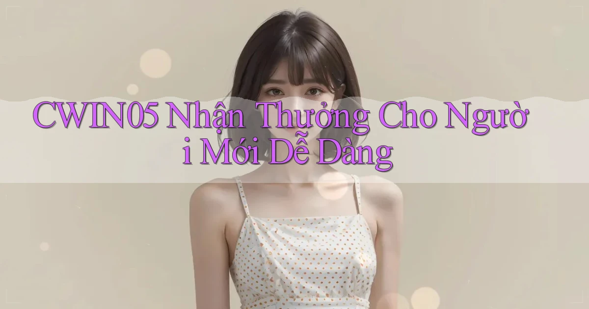 cwin05  nhận thưởng cho người mới dễ dàng