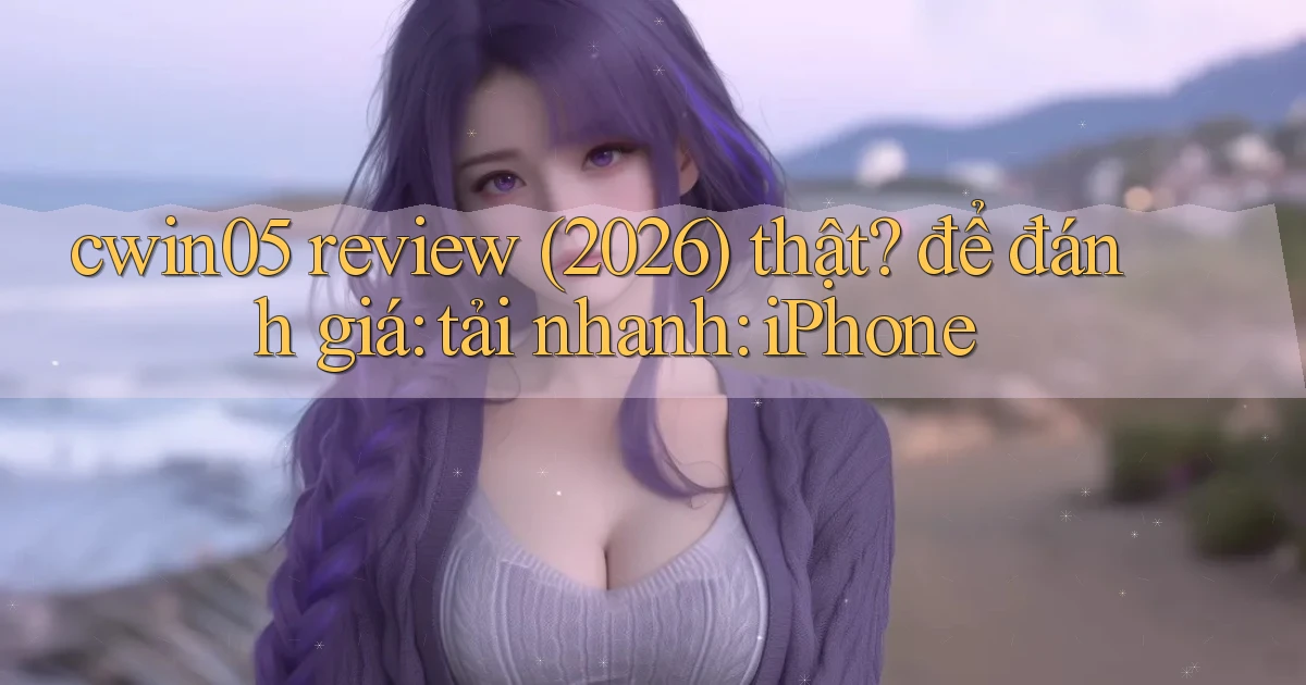 cwin05 review (2026) thật để đánh giá tải nhanh iPhone