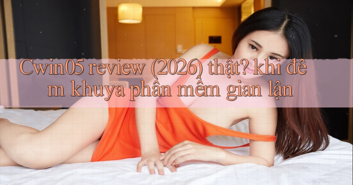 Cwin05 review (2026) thật khi đêm khuya phần mềm gian lận