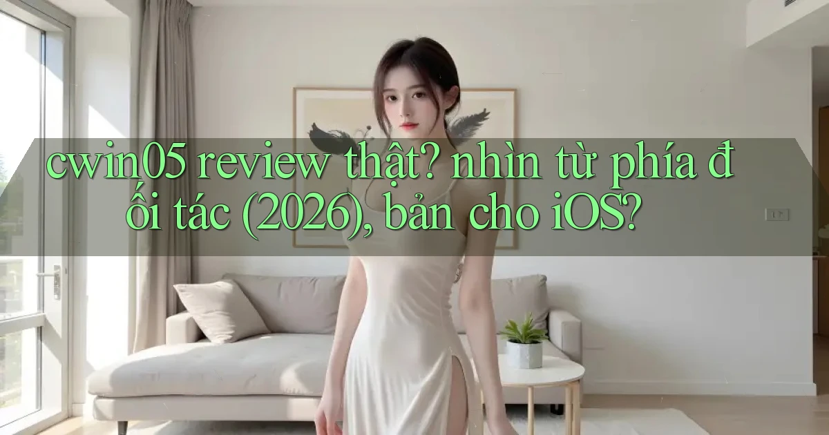 cwin05 review thật nhìn từ phía đối tác (2026), bản cho iOS