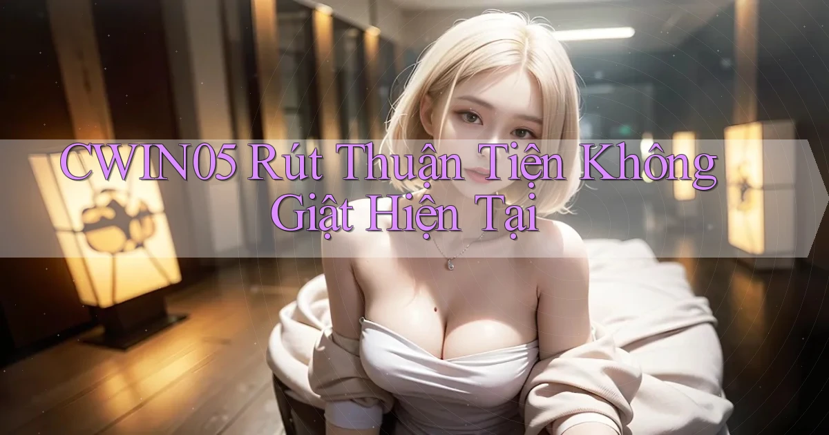 cwin05 rút thuận tiện không giật hiện tại