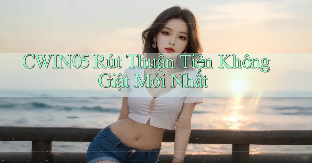 cwin05 rút thuận tiện không giật mới nhất