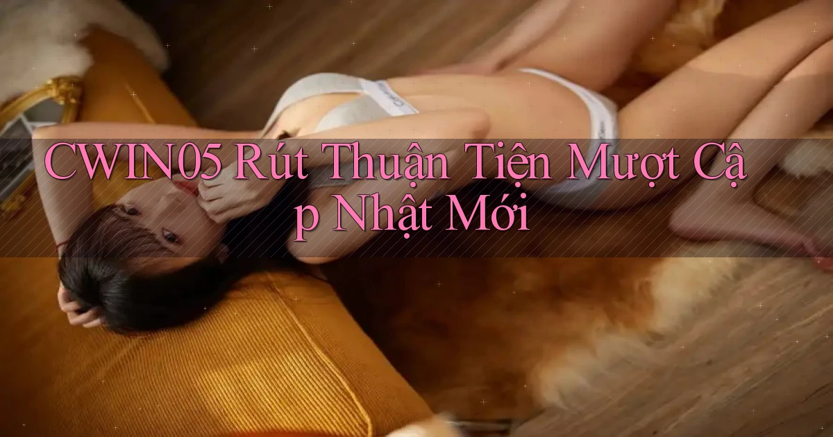 cwin05 rút thuận tiện mượt cập nhật mới