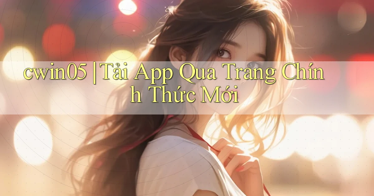 cwin05 ｜ Tải App Qua Trang Chính Thức Mới