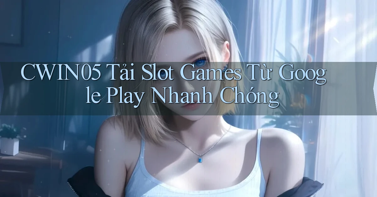 cwin05  tải slot games từ google play nhanh chóng