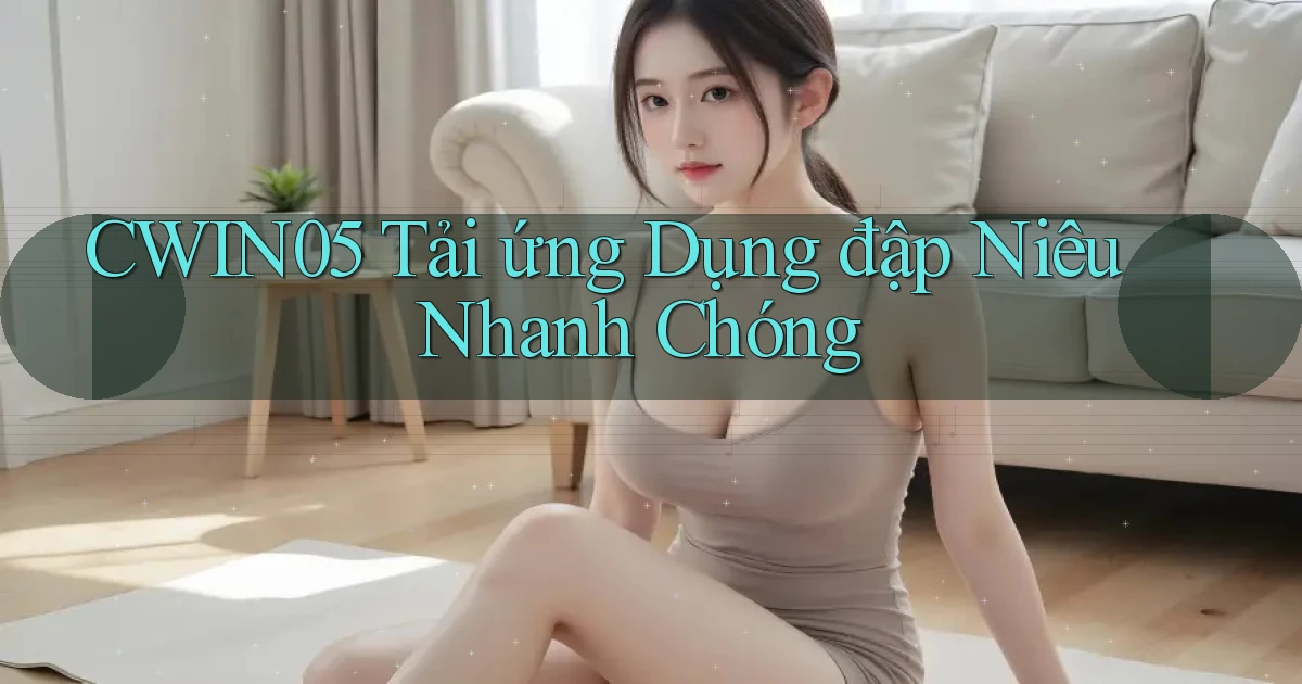 cwin05  tải ứng dụng đập niêu nhanh chóng