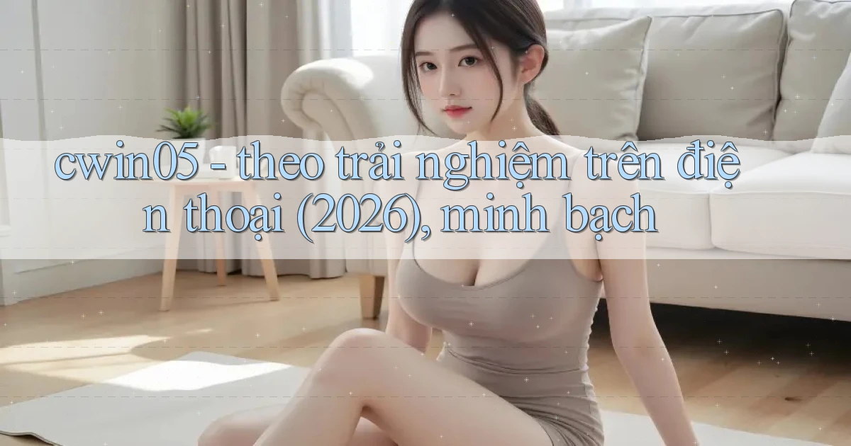 cwin05   theo trải nghiệm trên điện thoại (2026), minh bạch