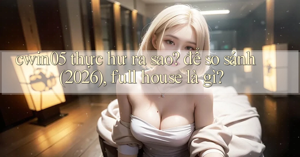 cwin05 thực hư ra sao để so sánh (2026), full house là gì