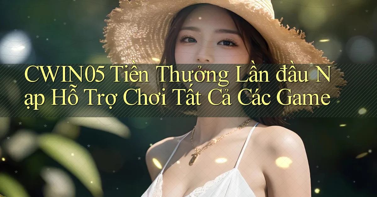 cwin05  tiền thưởng lần đầu nạp hỗ trợ chơi tất cả các game